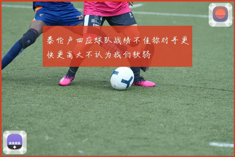 泰伦卢回应球队战绩不佳称对手更快更高大不认为我们软弱