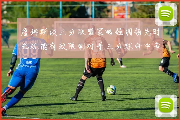 詹姆斯谈三分联盟策略强调领先时犯规能有效限制对手三分球命中率