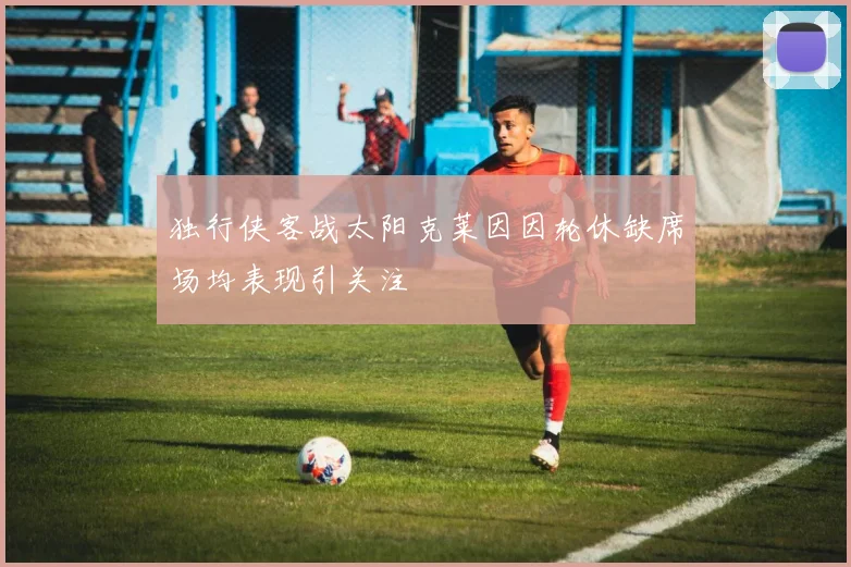独行侠客战太阳克莱因因轮休缺席场均表现引关注