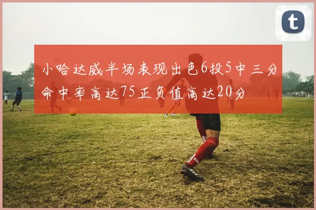 小哈达威半场表现出色6投5中三分命中率高达75正负值高达20分