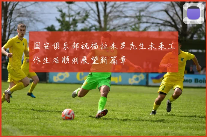 国安俱乐部祝福拉米罗先生未来工作生活顺利展望新篇章
