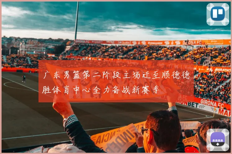 广东男篮第二阶段主场迁至顺德德胜体育中心全力备战新赛季