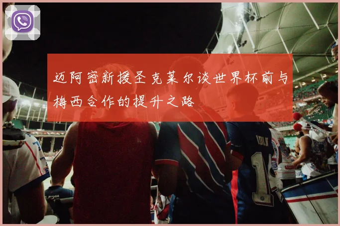 迈阿密新援圣克莱尔谈世界杯前与梅西合作的提升之路