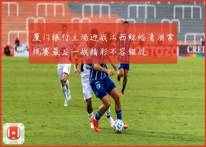 厦门银行主场迎战江西鲸裕清酒常规赛最后一战精彩不容错过