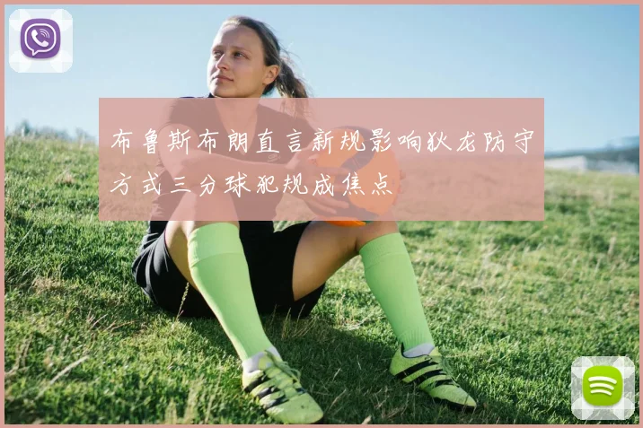 布鲁斯布朗直言新规影响狄龙防守方式三分球犯规成焦点