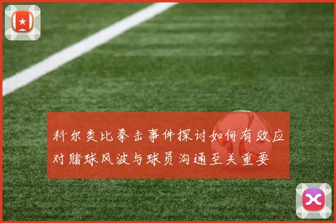 科尔类比拳击事件探讨如何有效应对赌球风波与球员沟通至关重要