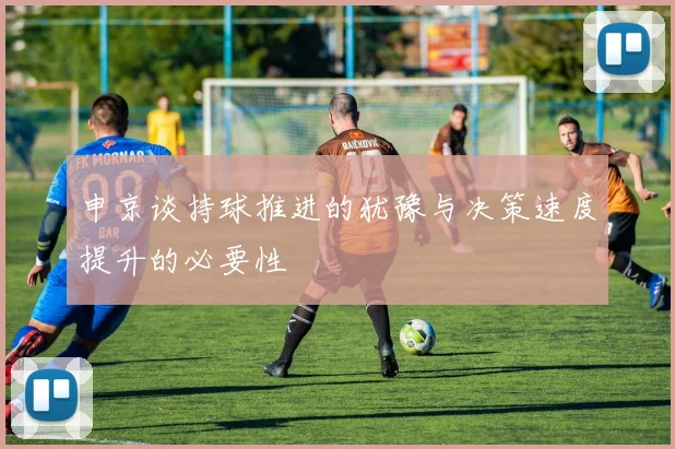 申京谈持球推进的犹豫与决策速度提升的必要性