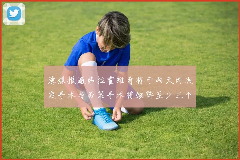 意媒报道弗拉霍维奇将于两天内决定手术与否若手术将缺阵至少三个月