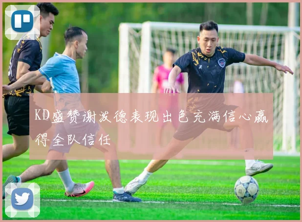 KD盛赞谢泼德表现出色充满信心赢得全队信任