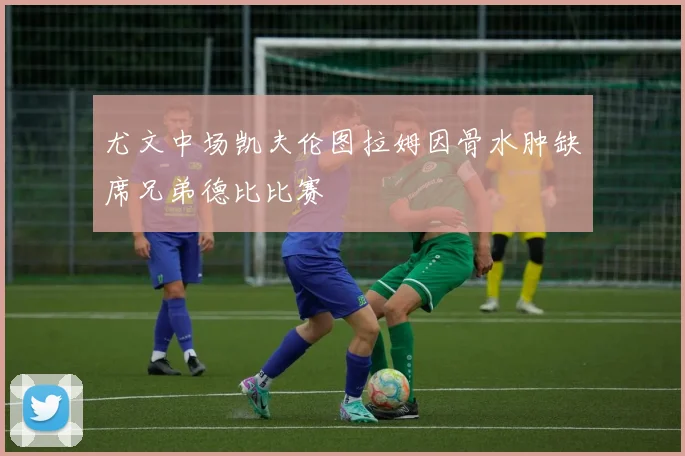 尤文中场凯夫伦图拉姆因骨水肿缺席兄弟德比比赛