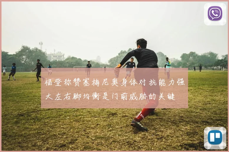 福登称赞塞梅尼奥身体对抗能力强大左右脚均衡是门前威胁的关键