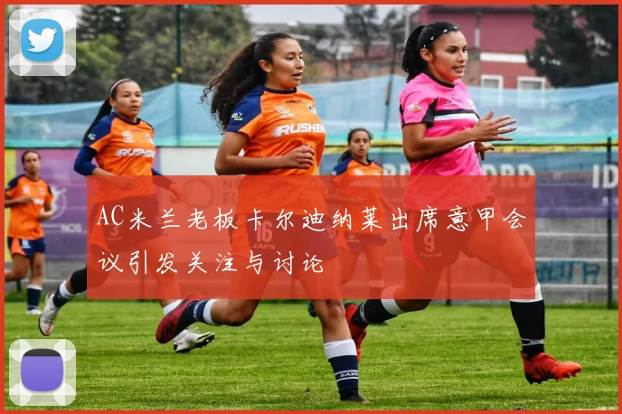 AC米兰老板卡尔迪纳莱出席意甲会议引发关注与讨论