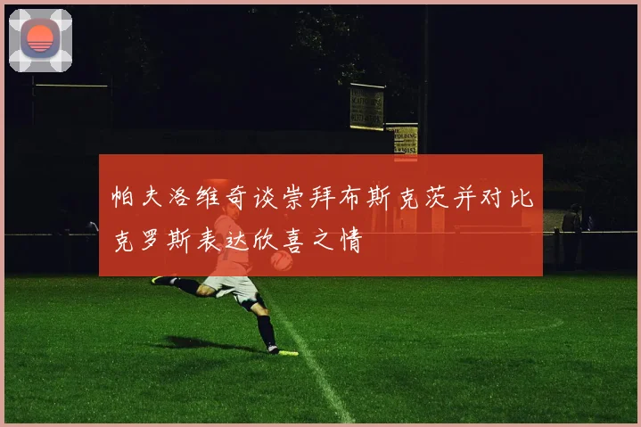 帕夫洛维奇谈崇拜布斯克茨并对比克罗斯表达欣喜之情
