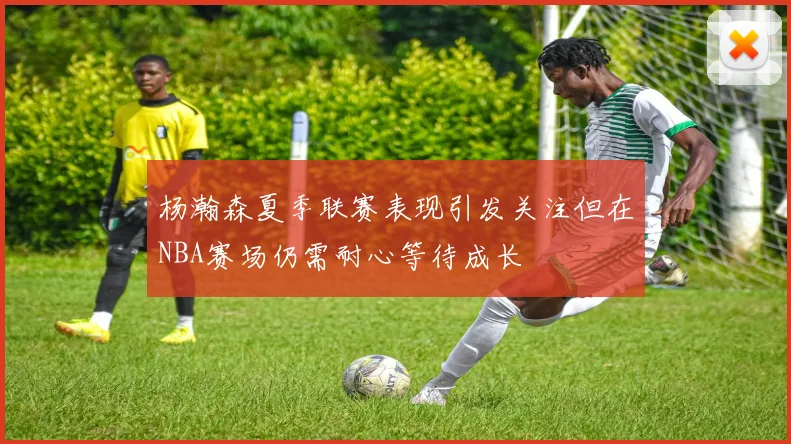 杨瀚森夏季联赛表现引发关注但在NBA赛场仍需耐心等待成长
