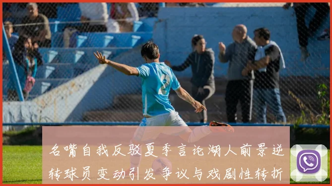 名嘴自我反驳夏季言论湖人前景逆转球员变动引发争议与戏剧性转折