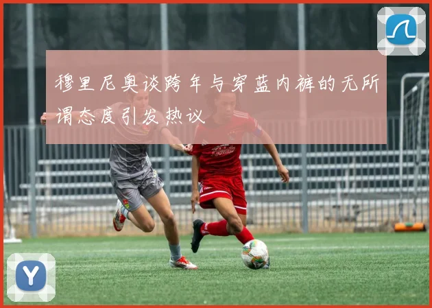 穆里尼奥谈跨年与穿蓝内裤的无所谓态度引发热议