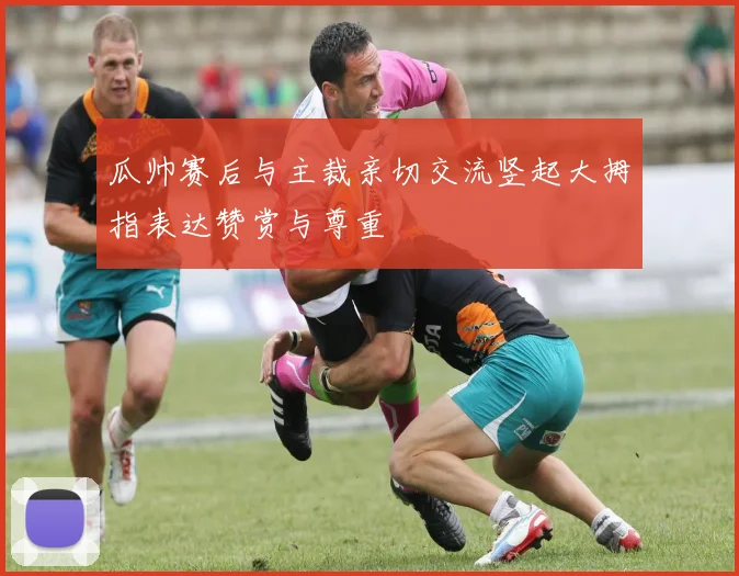 瓜帅赛后与主裁亲切交流竖起大拇指表达赞赏与尊重