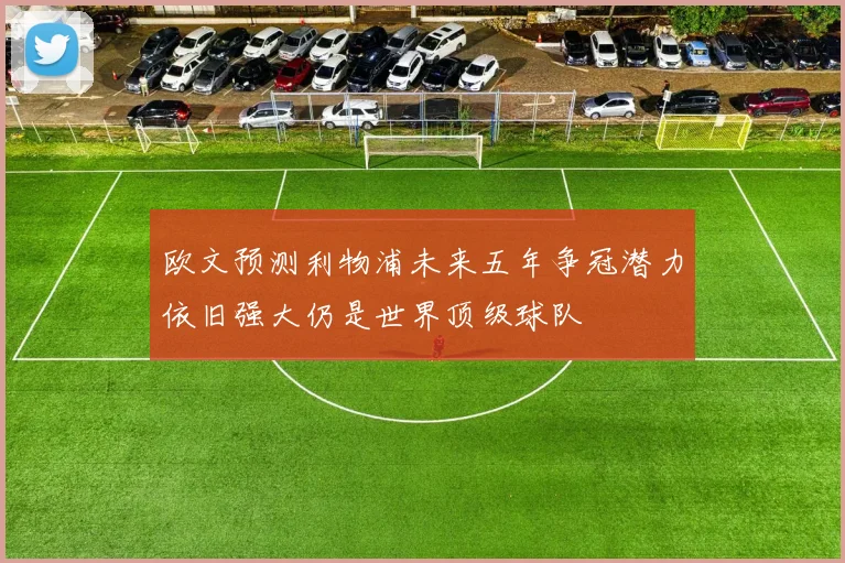 欧文预测利物浦未来五年争冠潜力依旧强大仍是世界顶级球队