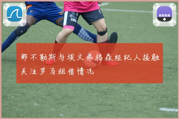 那不勒斯与埃文弗格森经纪人接触关注罗马租借情况