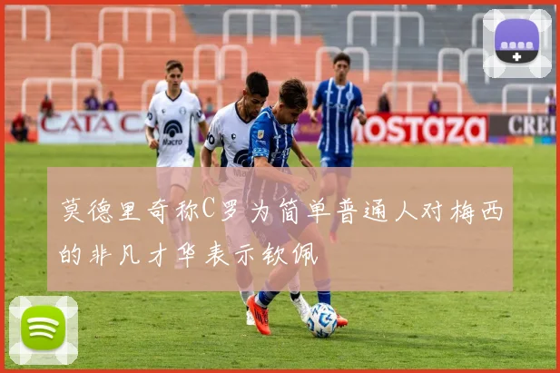 莫德里奇称C罗为简单普通人对梅西的非凡才华表示钦佩